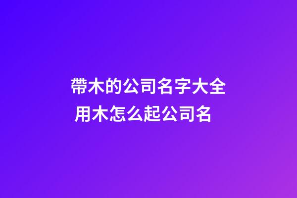 帶木的公司名字大全 用木怎么起公司名-第1張-公司起名-玄機派